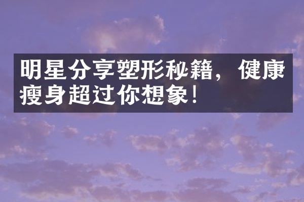 明星分享塑形秘籍，健康瘦身超过你想象！