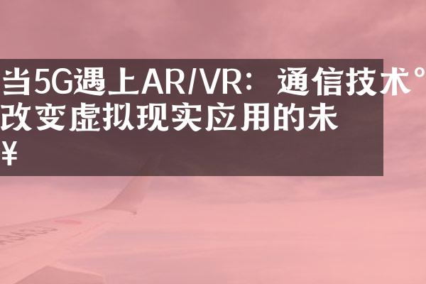 当5G遇上AR/VR：通信技术将改变虚拟现实应用的未来