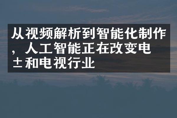 从视频解析到智能化制作，人工智能正在改变电影和电视行业