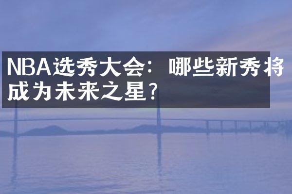 NBA选秀大会：哪些新秀将成为未来之星？