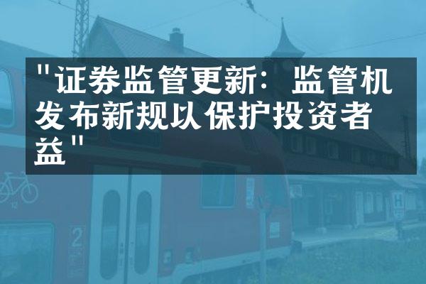 "证券监管更新：监管机构发布新规以保护投资者权益"