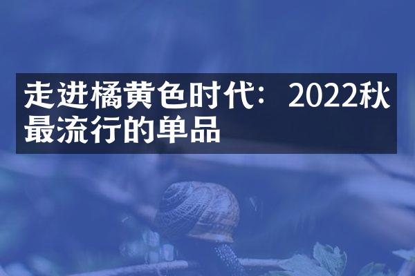 走进橘黄色时代：2022秋冬最流行的单品