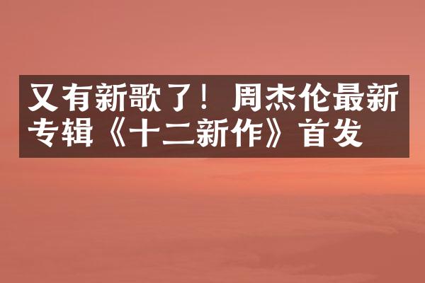 又有新歌了！周杰伦最新专辑《十二新作》首发