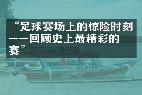 “足球赛场上的惊险时刻——回顾史上最精彩的比赛”