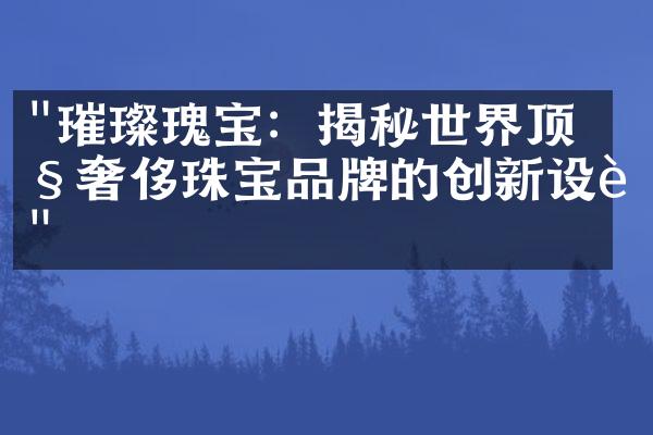 "璀璨瑰宝：揭秘世界顶级奢侈珠宝品牌的创新设计"