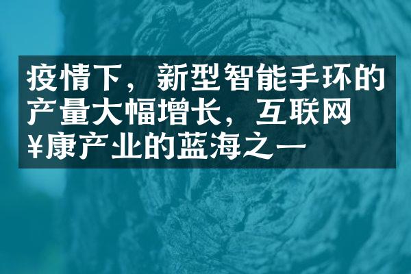 疫情下，新型智能手环的产量大幅增长，互联网健康产业的蓝海之一