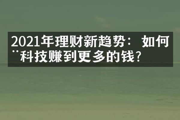 2021年理财新趋势：如何用科技赚到更多的钱？