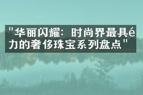 "华丽闪耀：时尚界最具魅力的奢侈珠宝系列盘点"