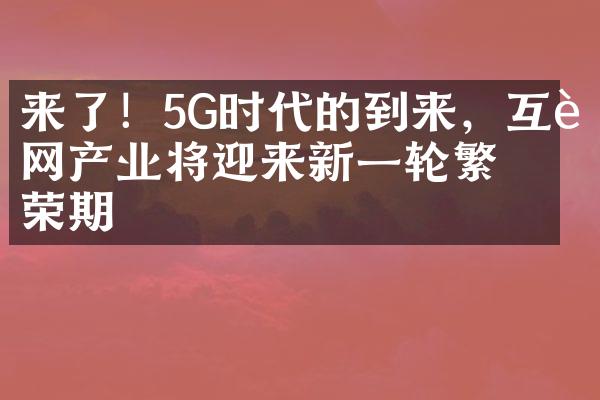 来了！5G时代的到来，互联网产业将迎来新一轮繁荣期