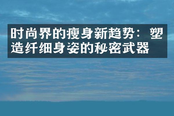 时尚界的瘦身新趋势：塑造纤细身姿的秘密武器！