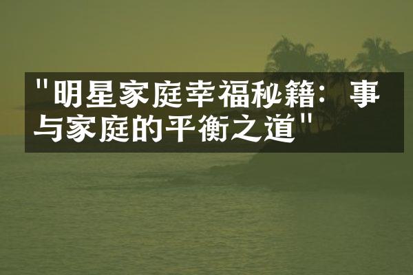 "明星家庭幸福秘籍：事业与家庭的平衡之道"