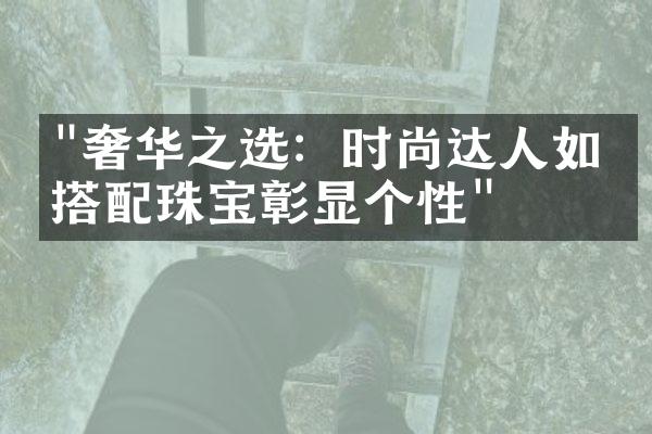 "奢华之选：时尚达人如何搭配珠宝彰显个性"