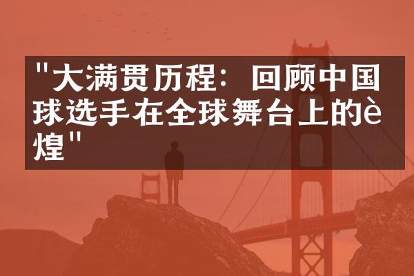 "大满贯历程：回顾中国网球选手在全球舞台上的辉煌"