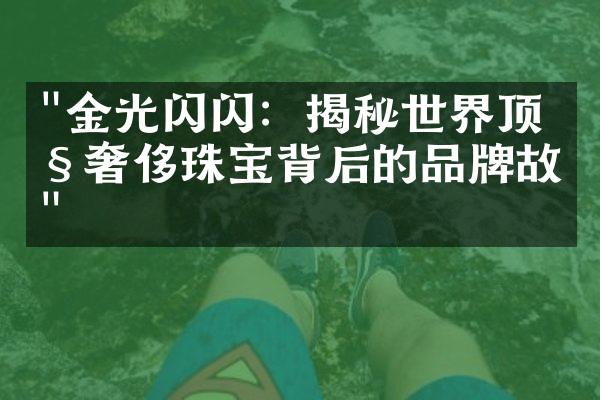 "金光闪闪：揭秘世界顶级奢侈珠宝背后的品牌故事"