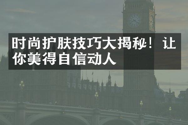 时尚护肤技巧揭秘！让你美得自信动人