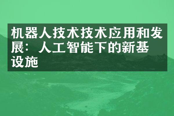 机器人技术技术应用和发展：人工智能下的新基础设施