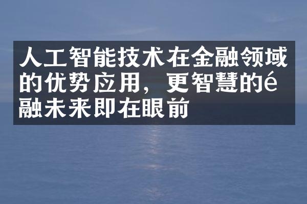 人工智能技术在金融领域的优势应用，更智慧的金融未来即在眼前