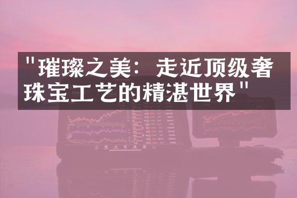 "璀璨之美：走近顶级奢侈珠宝工艺的精湛世界"