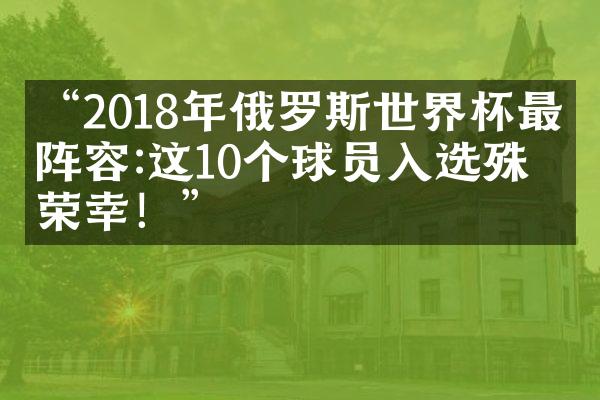 “2018年俄罗斯世界杯最佳阵容:这10个球员入选殊为荣幸！”