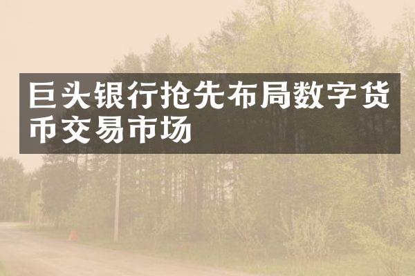 巨头银行抢先布局数字货币交易市场