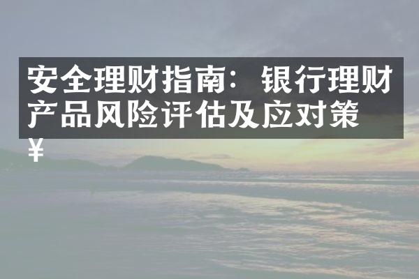 安全理财指南：银行理财产品风险评估及应对策略