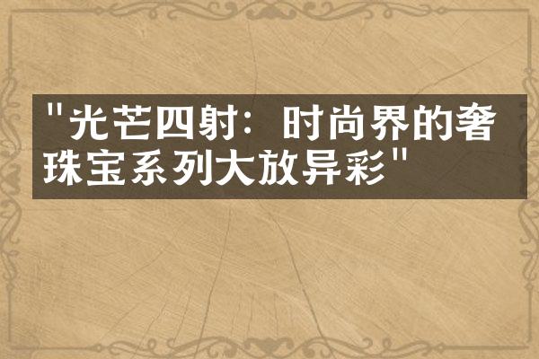 "光芒四射：时尚界的奢侈珠宝系列大放异彩"