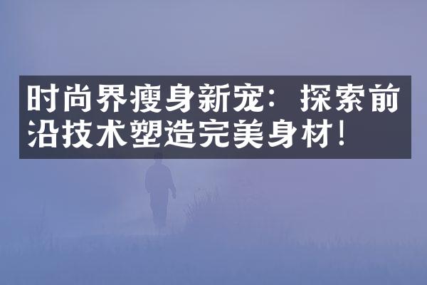 时尚界瘦身新宠：探索前沿技术塑造完美身材！