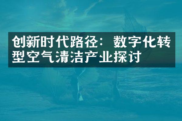 创新时代路径：数字化转型空气清洁产业探讨