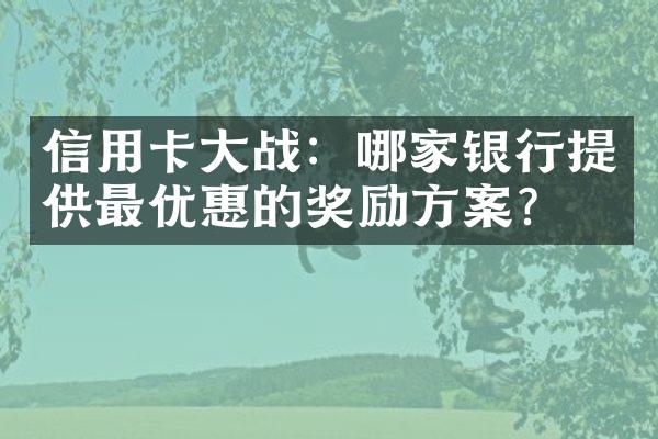 信用卡大战：哪家银行提供最优惠的奖励方案？