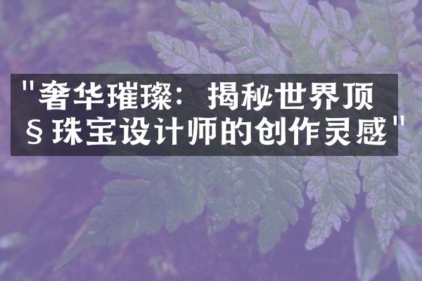 "奢华璀璨：揭秘世界顶级珠宝设计师的创作灵感"