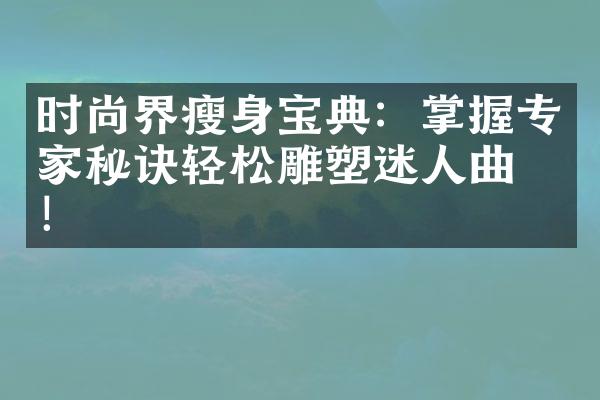 时尚界瘦身宝典：掌握专家秘诀轻松雕塑迷人曲线！