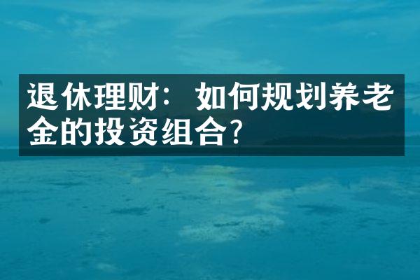 退休理财：如何规划养老金的投资组合？