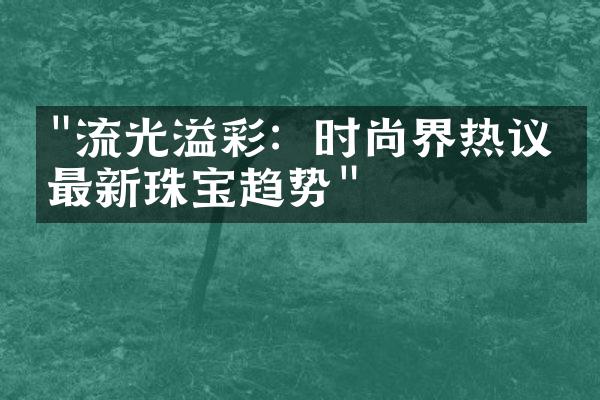 "流光溢彩：时尚界热议的最新珠宝趋势"