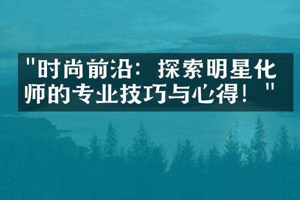 "时尚前沿：探索明星化妆师的专业技巧与心得！"