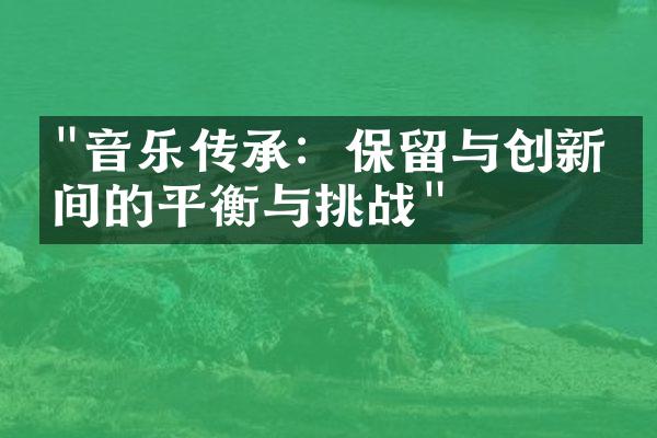 "音乐传承：保留与创新之间的平衡与挑战"