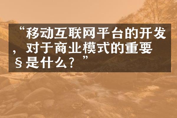 “移动互联网平台的开发，对于商业模式的重要性是什么？”