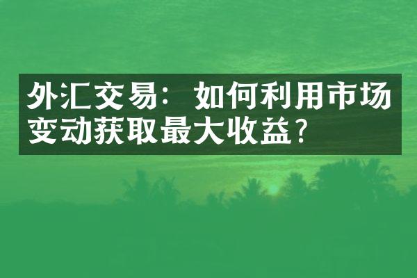 外汇交易：如何利用市场变动获取最大收益？