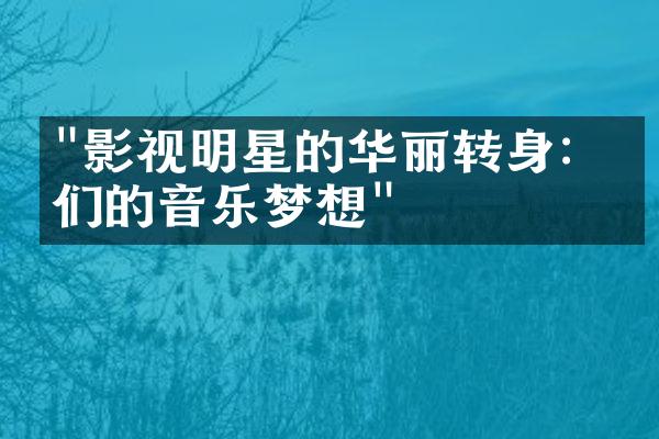 "影视明星的华丽转身：他们的音乐梦想"