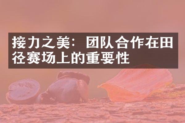 接力之美：团队合作在田径赛场上的重要性