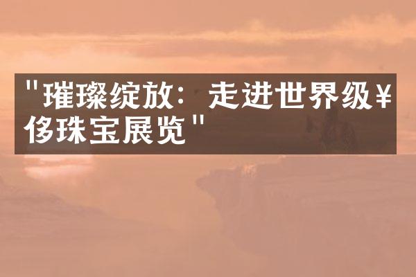 "璀璨绽放：走进世界级奢侈珠宝展览"