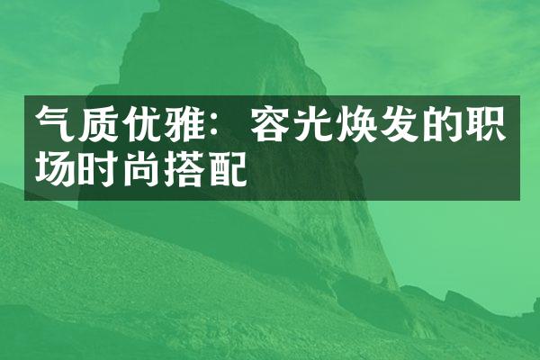 气质优雅：容光焕发的职场时尚搭配