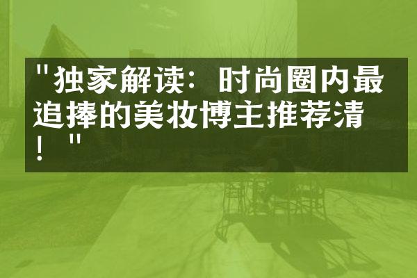 "独家解读：时尚圈内最受追捧的美妆博主推荐清单！"