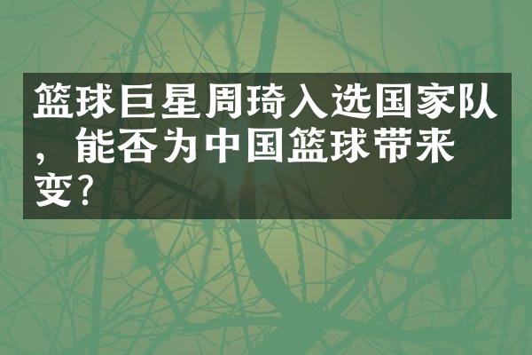 篮球巨星周琦入选国家队，能否为中国篮球带来改变？