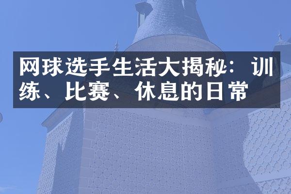 网球选手生活大揭秘：训练、比赛、休息的日常