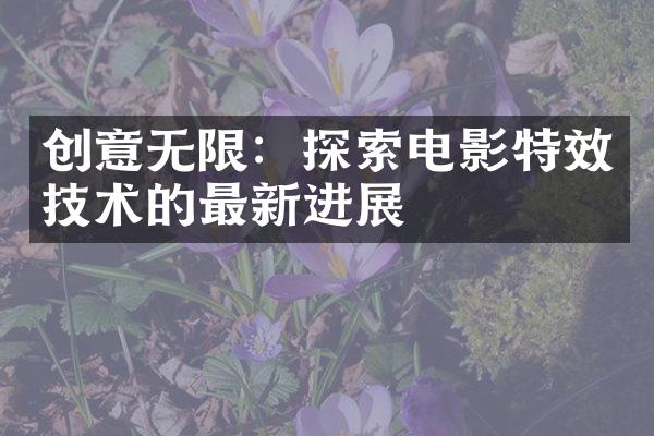 创意无限：探索电影特效技术的最新进展