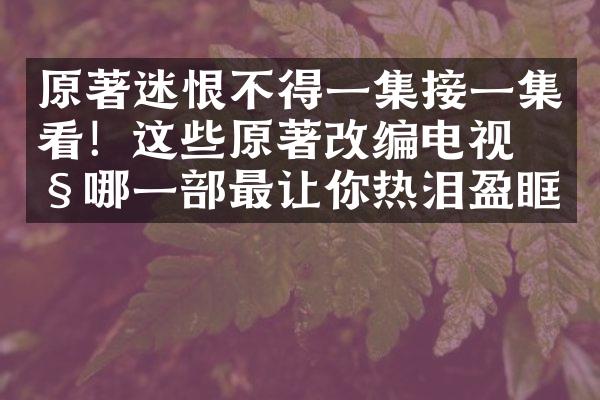 原著迷恨不得一集接一集看！这些原著改编电视剧哪一部最让你热泪盈眶？