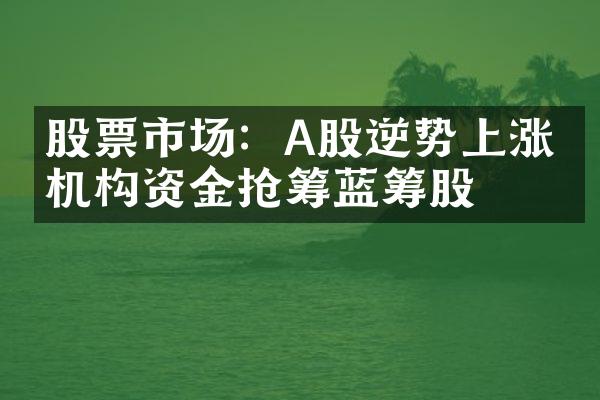 股票市场：A股逆势上涨，机构资金抢筹蓝筹股