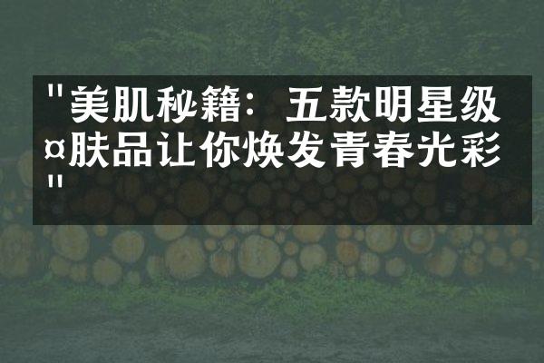 "美肌秘籍：五款明星级护肤品让你焕发青春光彩！"