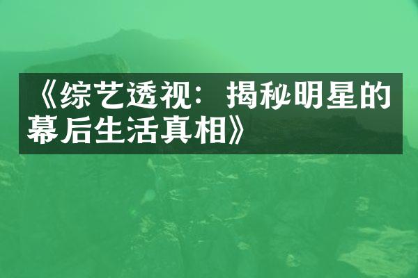 《综艺透视：揭秘明星的幕后生活真相》