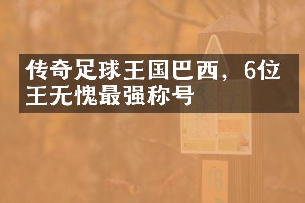 传奇足球王国巴西，6位球王无愧最强称号